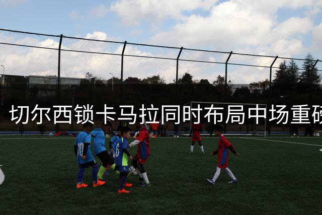 切尔西锁卡马拉同时布局中场重磅引援