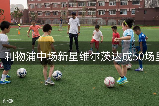 利物浦中场新星维尔茨达成50场里程碑