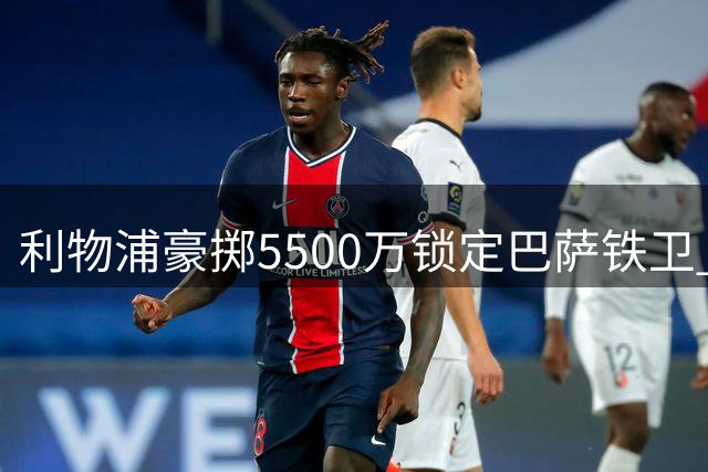 利物浦豪掷5500万锁定巴萨铁卫 梅西因家事无限期休战