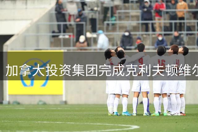 加拿大投资集团完成克利夫顿维尔俱乐部收购