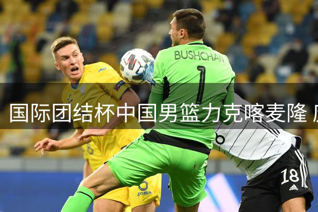 国际团结杯中国男篮力克喀麦隆 庞峥麟关键突破锁定胜局