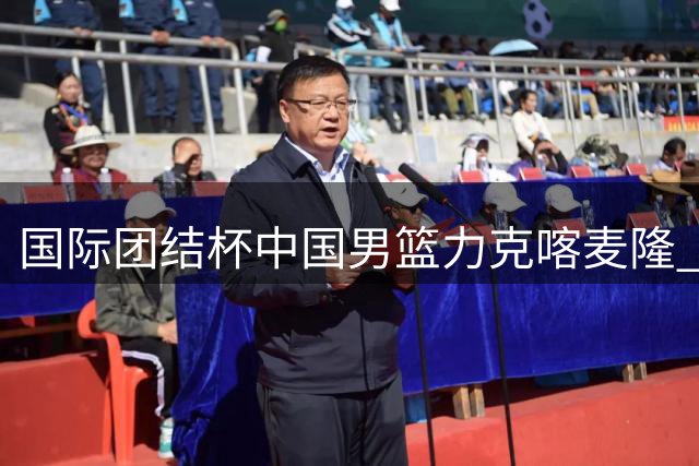 国际团结杯中国男篮力克喀麦隆 庞峥麟关键突破锁定胜局