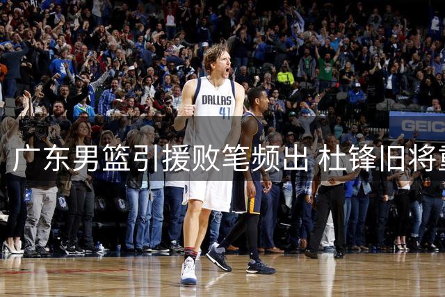 广东男篮引援败笔频出 杜锋旧将重返广州引热议