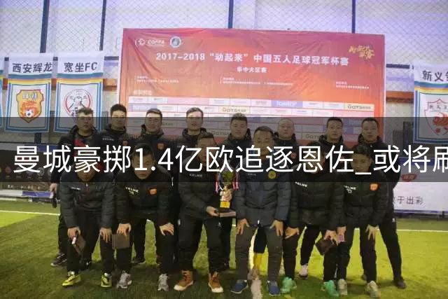 曼城豪掷1.4亿欧追逐恩佐 或将刷新多项足坛转会纪录