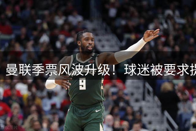 曼联季票风波升级！球迷被要求提交设备清单引发隐私担忧