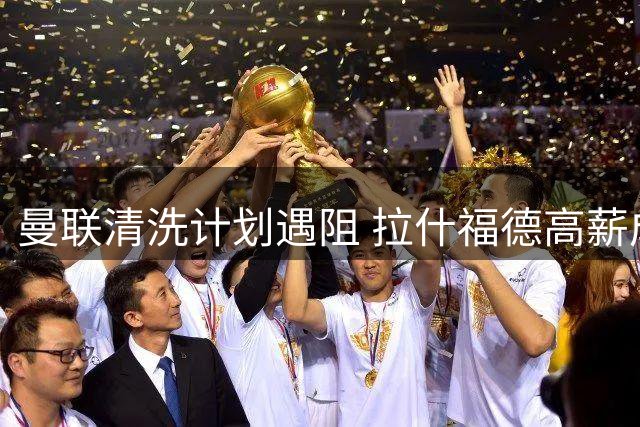 曼联清洗计划遇阻 拉什福德高薪成转会交易最大绊脚石