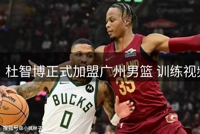 杜智博正式加盟广州男篮 训练视频曝光展现积极状态
