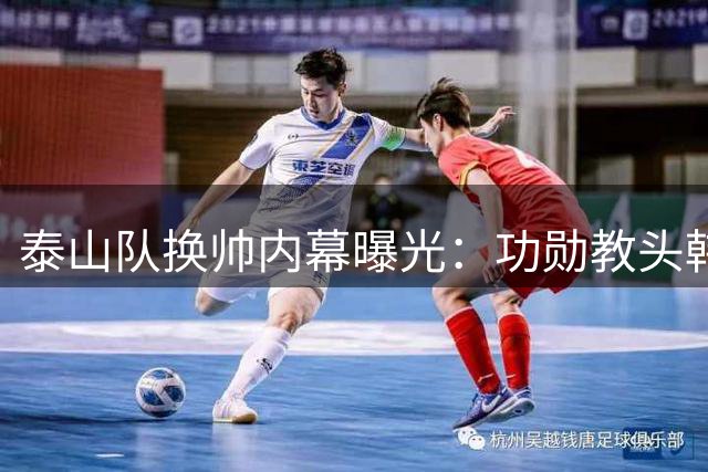 泰山队换帅内幕曝光：功勋教头韩鹏与球员默契尽失陷执教危机