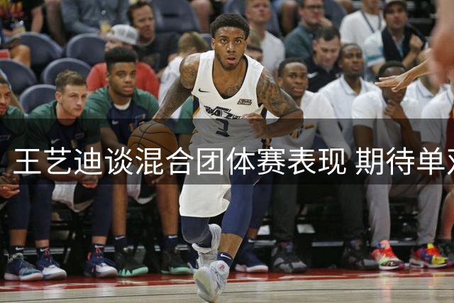 王艺迪谈混合团体赛表现 期待单双打赛事挑战