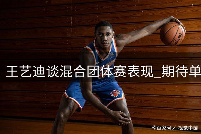 王艺迪谈混合团体赛表现 期待单双打赛事挑战