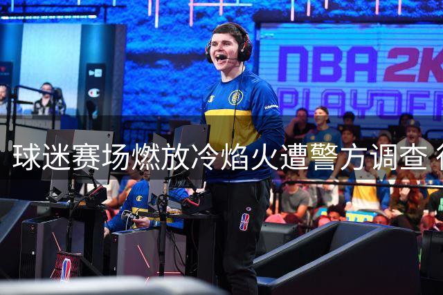球迷赛场燃放冷焰火遭警方调查 律师详解体育赛事维权边界