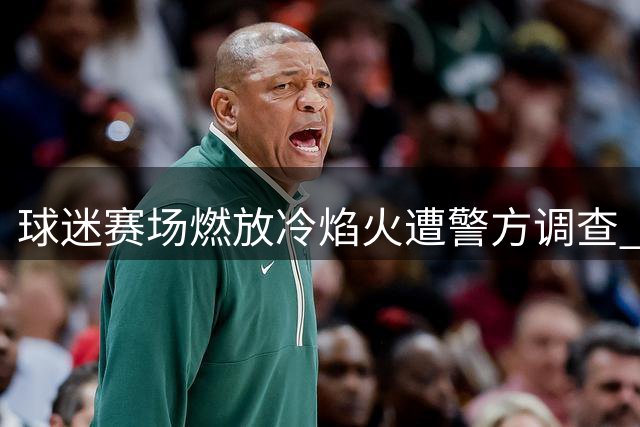 球迷赛场燃放冷焰火遭警方调查 律师详解体育赛事维权边界