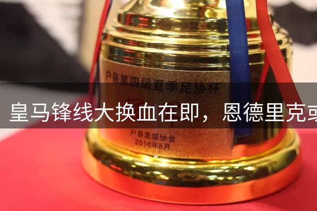 皇马锋线大换血在即，恩德里克或面临再次外租命运