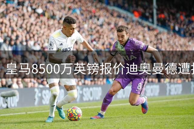 皇马8500万英镑报价迪奥曼德遭拒 转会争夺战白热化
