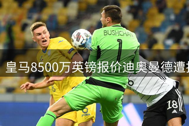 皇马8500万英镑报价迪奥曼德遭拒 转会争夺战白热化