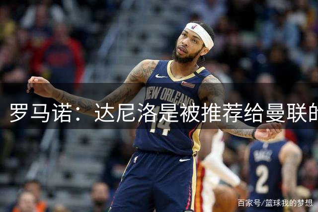 罗马诺：达尼洛是被推荐给曼联的，而科内是曼联主动去联系的