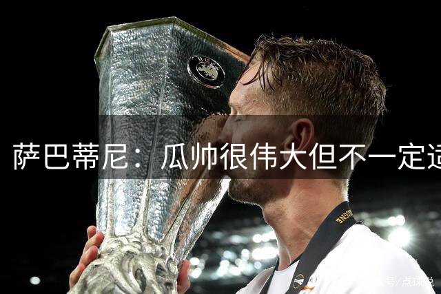 萨巴蒂尼：瓜帅很伟大但不一定适合意大利 萨默维尔不值5000万