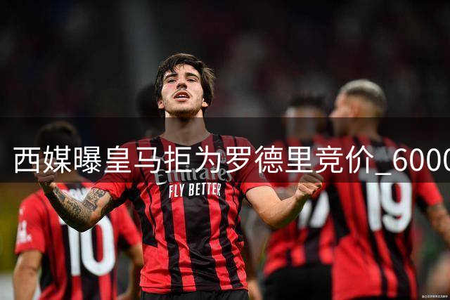 西媒曝皇马拒为罗德里竞价 6000万欧是心理底线