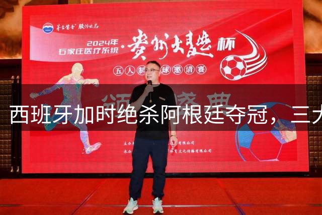 西班牙加时绝杀阿根廷夺冠，三大致命因素致梅西卫冕梦碎