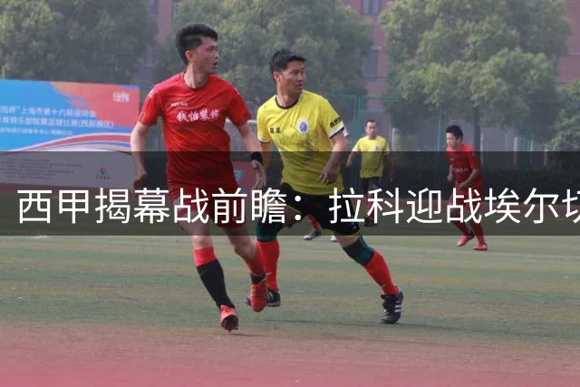 西甲揭幕战前瞻：拉科迎战埃尔切，复仇之战能否上演？