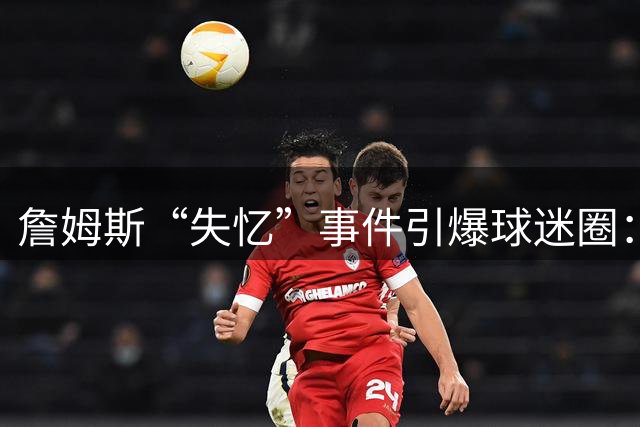 詹姆斯“失忆”事件引爆球迷圈：NBA巨星遭遇记忆盲区