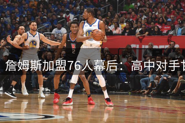 詹姆斯加盟76人幕后：高中对手甘西成关键推手，迈尔斯公开招募引热议