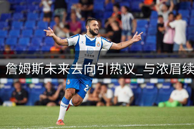 詹姆斯未来去向引热议 与浓眉续约进展或成关键转折