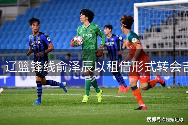 辽篮锋线俞泽辰以租借形式转会吉林男篮