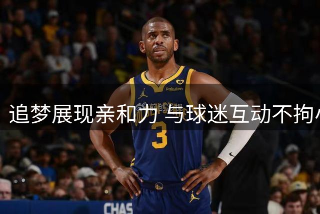 追梦展现亲和力 与球迷互动不拘小节