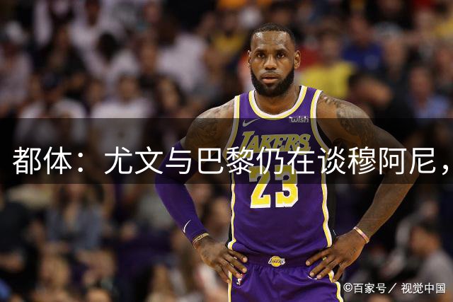都体：尤文与巴黎仍在谈穆阿尼，转会费分歧并未解决