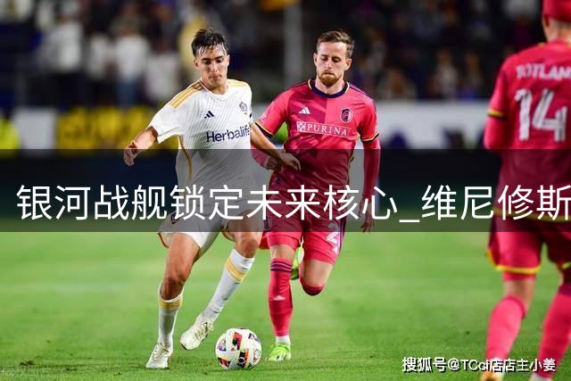 银河战舰锁定未来核心 维尼修斯续约至2032年创纪录