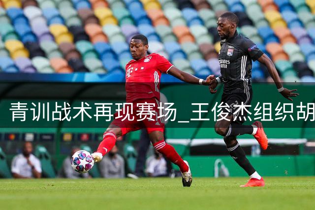 青训战术再现赛场 王俊杰组织胡金秋得分