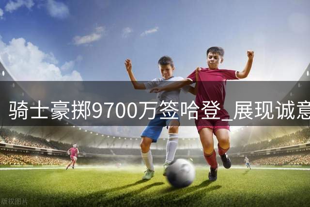 骑士豪掷9700万签哈登 展现诚意超越快船