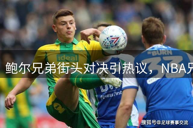鲍尔兄弟街头对决引热议，NBA兄弟档同框画面曝光