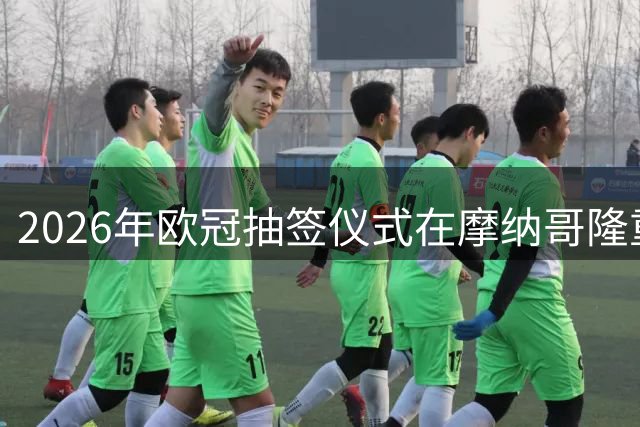 2026年欧冠抽签仪式在摩纳哥隆重举行