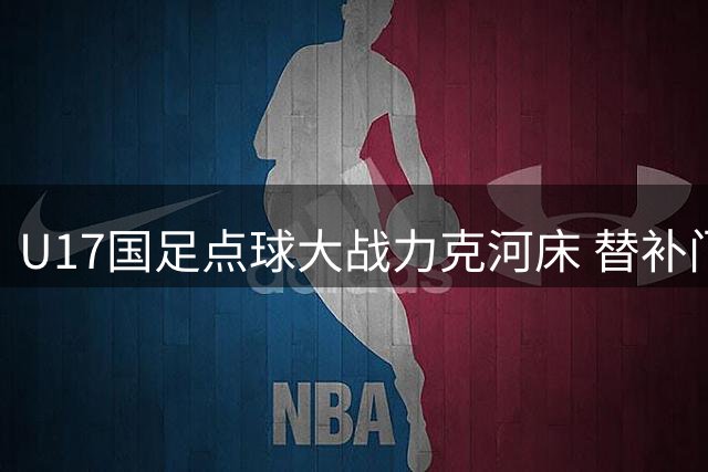 U17国足点球大战力克河床 替补门神两度扑点助队挺进决赛